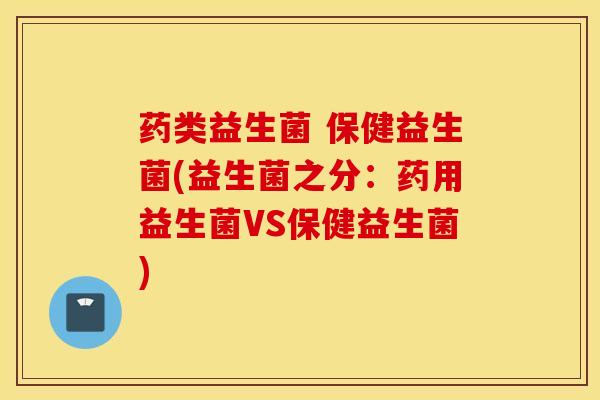 药类益生菌 保健益生菌(益生菌之分：药用益生菌VS保健益生菌)