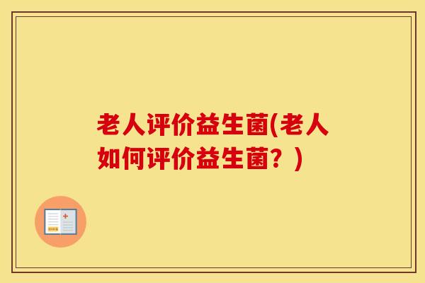 老人评价益生菌(老人如何评价益生菌？)