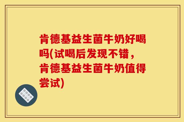 肯德基益生菌牛奶好喝吗(试喝后发现不错，肯德基益生菌牛奶值得尝试)