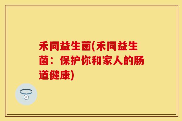 禾同益生菌(禾同益生菌：保护你和家人的肠道健康)