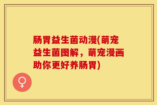 肠胃益生菌动漫(萌宠益生菌图解，萌宠漫画助你更好养肠胃)