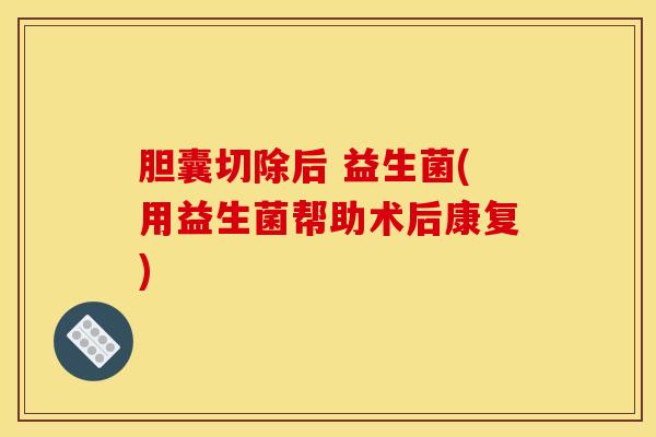 胆囊切除后 益生菌(用益生菌帮助术后康复)