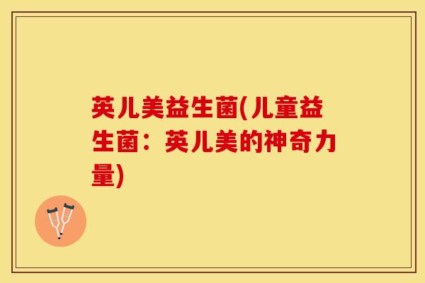 英儿美益生菌(儿童益生菌：英儿美的神奇力量)