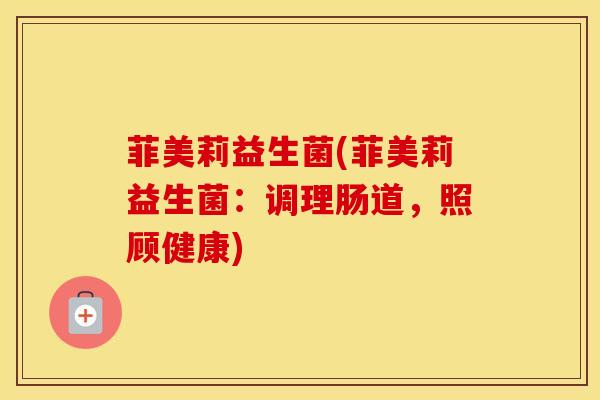 菲美莉益生菌(菲美莉益生菌：调理肠道，照顾健康)
