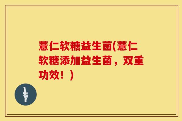薏仁软糖益生菌(薏仁软糖添加益生菌，双重功效！)