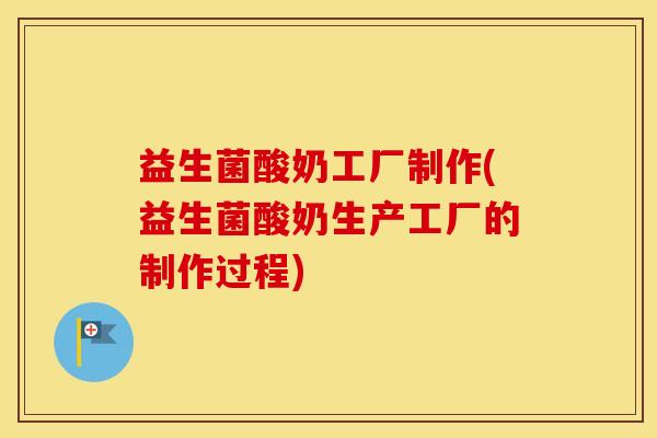 益生菌酸奶工厂制作(益生菌酸奶生产工厂的制作过程)