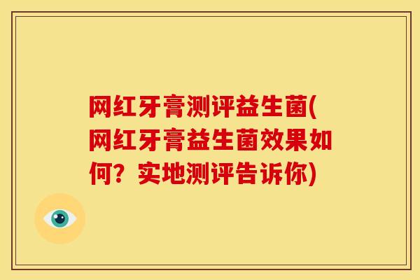 网红牙膏测评益生菌(网红牙膏益生菌效果如何？实地测评告诉你)