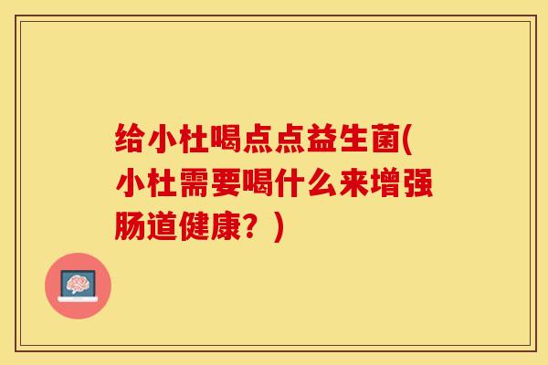 给小杜喝点点益生菌(小杜需要喝什么来增强肠道健康？)