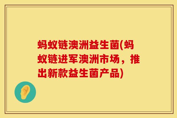 蚂蚁链澳洲益生菌(蚂蚁链进军澳洲市场，推出新款益生菌产品)