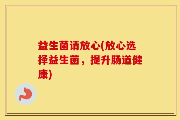益生菌请放心(放心选择益生菌，提升肠道健康)