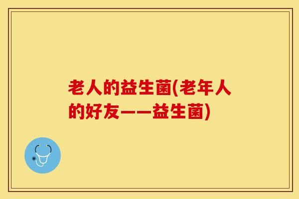 老人的益生菌(老年人的好友——益生菌)