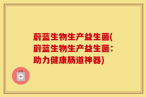 蔚蓝生物生产益生菌(蔚蓝生物生产益生菌：助力健康肠道神器)