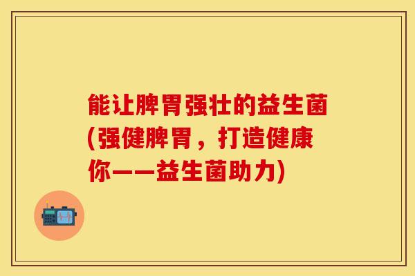 能让脾胃强壮的益生菌(强健脾胃，打造健康你——益生菌助力)