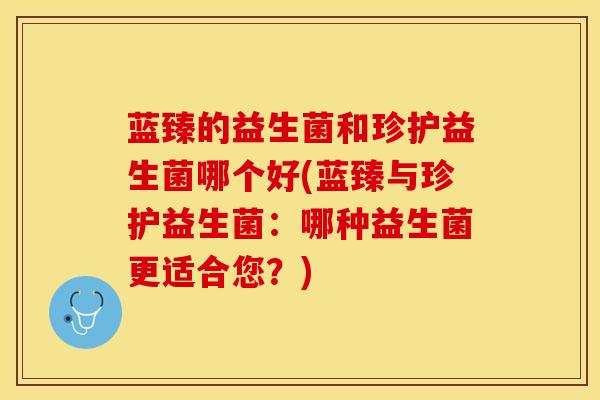 蓝臻的益生菌和珍护益生菌哪个好(蓝臻与珍护益生菌：哪种益生菌更适合您？)