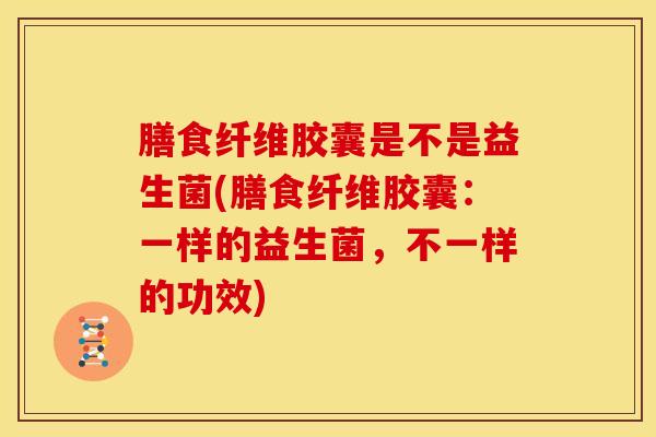 膳食纤维胶囊是不是益生菌(膳食纤维胶囊：一样的益生菌，不一样的功效)