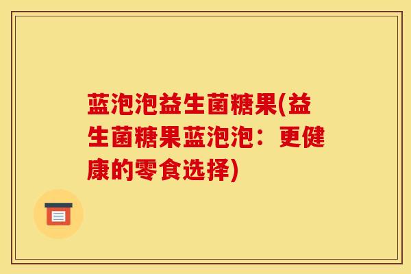 蓝泡泡益生菌糖果(益生菌糖果蓝泡泡：更健康的零食选择)