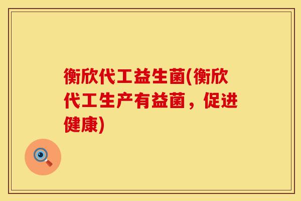 衡欣代工益生菌(衡欣代工生产有益菌，促进健康)
