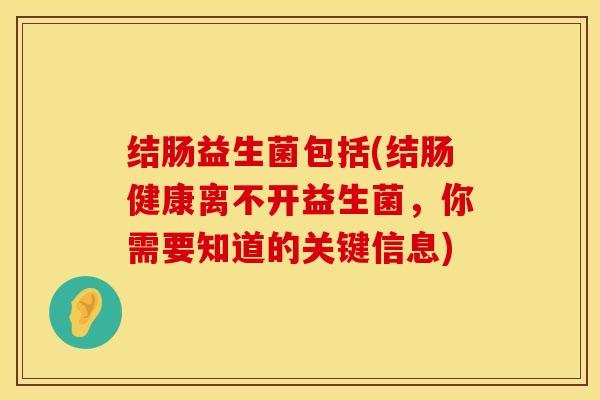 结肠益生菌包括(结肠健康离不开益生菌，你需要知道的关键信息)