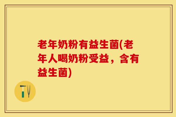 老年奶粉有益生菌(老年人喝奶粉受益，含有益生菌)