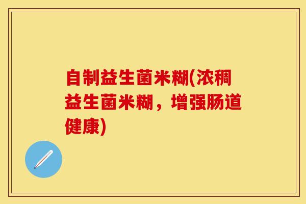 自制益生菌米糊(浓稠益生菌米糊，增强肠道健康)