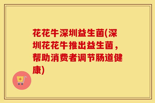 花花牛深圳益生菌(深圳花花牛推出益生菌，帮助消费者调节肠道健康)