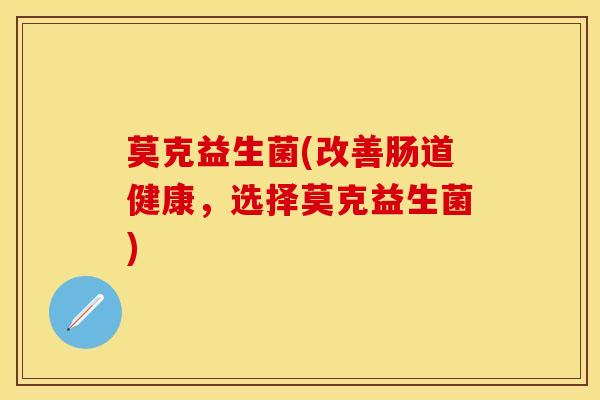 莫克益生菌(改善肠道健康，选择莫克益生菌)