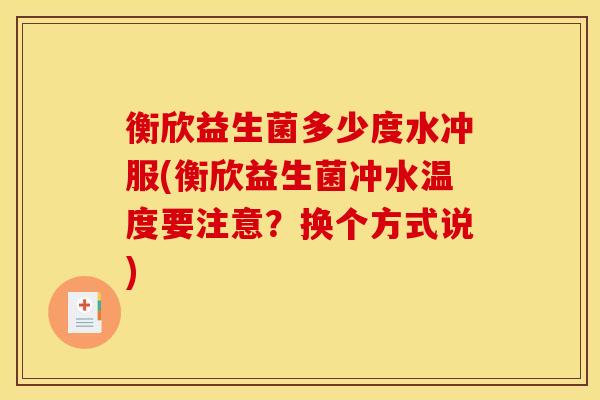 衡欣益生菌多少度水冲服(衡欣益生菌冲水温度要注意？换个方式说)