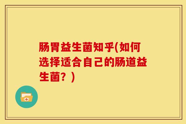 肠胃益生菌知乎(如何选择适合自己的肠道益生菌？)