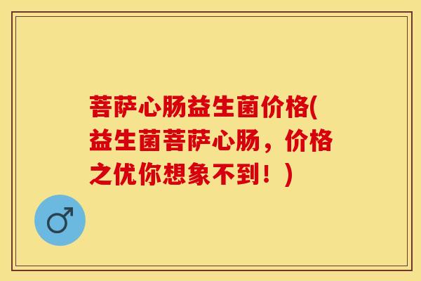 菩萨心肠益生菌价格(益生菌菩萨心肠，价格之优你想象不到！)