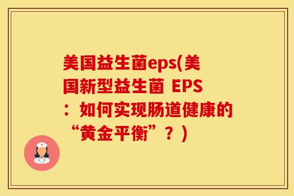 美国益生菌eps(美国新型益生菌 EPS：如何实现肠道健康的“黄金平衡”？)