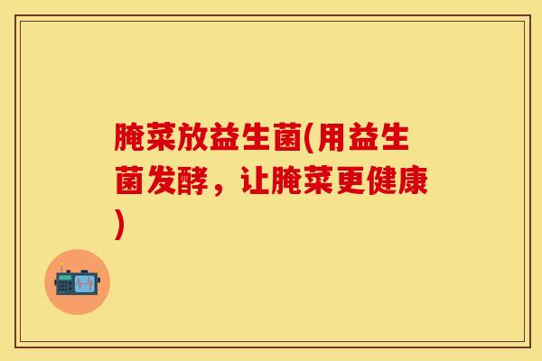 腌菜放益生菌(用益生菌发酵，让腌菜更健康)