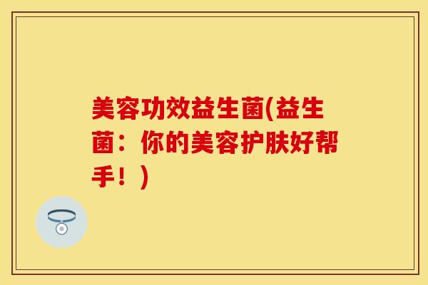美容功效益生菌(益生菌：你的美容护肤好帮手！)
