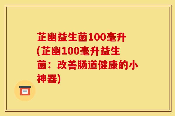 芷幽益生菌100毫升(芷幽100毫升益生菌：改善肠道健康的小神器)