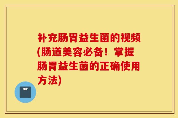 补充肠胃益生菌的视频(肠道美容必备！掌握肠胃益生菌的正确使用方法)