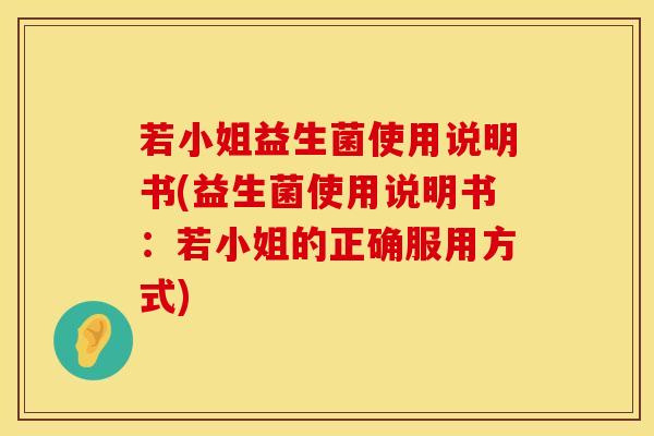 若小姐益生菌使用说明书(益生菌使用说明书：若小姐的正确服用方式)