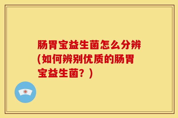 肠胃宝益生菌怎么分辨(如何辨别优质的肠胃宝益生菌？)