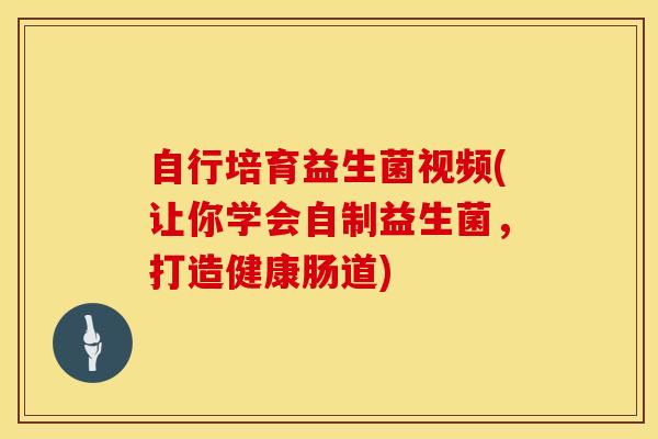 自行培育益生菌视频(让你学会自制益生菌，打造健康肠道)