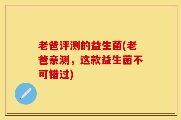 老爸评测的益生菌(老爸亲测，这款益生菌不可错过)