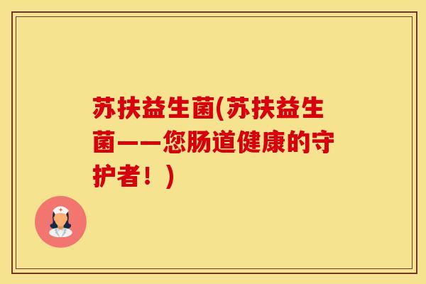 苏扶益生菌(苏扶益生菌——您肠道健康的守护者！)