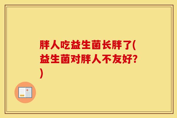 胖人吃益生菌长胖了(益生菌对胖人不友好？)