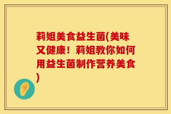 莉姐美食益生菌(美味又健康！莉姐教你如何用益生菌制作营养美食)