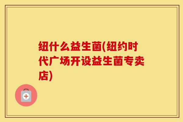 纽什么益生菌(纽约时代广场开设益生菌专卖店)