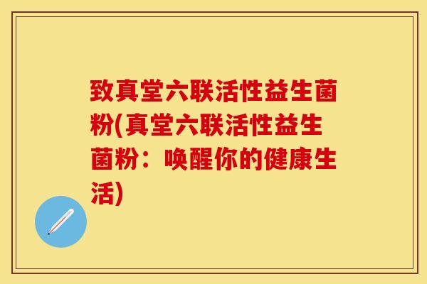 致真堂六联活性益生菌粉(真堂六联活性益生菌粉：唤醒你的健康生活)
