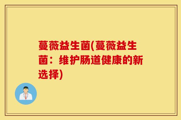 蔓薇益生菌(蔓薇益生菌：维护肠道健康的新选择)