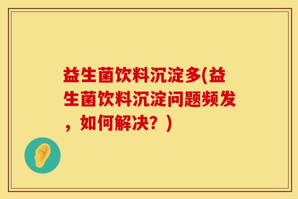 益生菌饮料沉淀多(益生菌饮料沉淀问题频发，如何解决？)