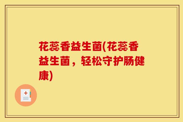 花蕊香益生菌(花蕊香益生菌，轻松守护肠健康)