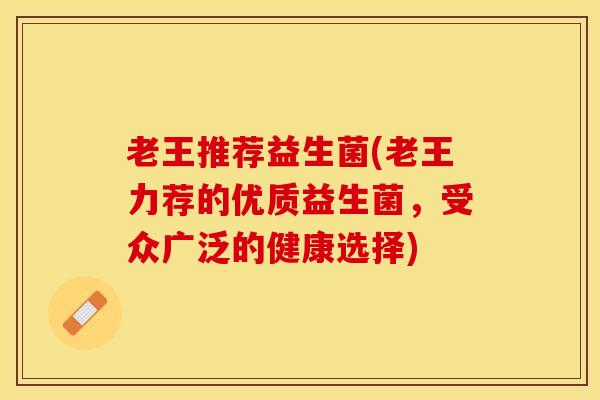 老王推荐益生菌(老王力荐的优质益生菌，受众广泛的健康选择)