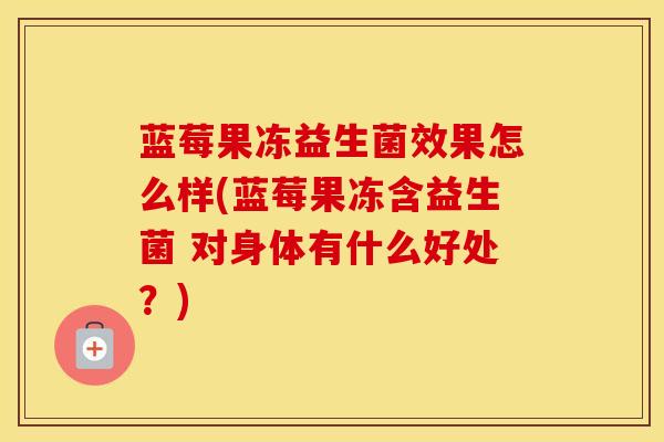蓝莓果冻益生菌效果怎么样(蓝莓果冻含益生菌 对身体有什么好处？)