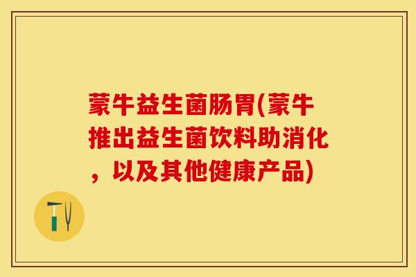 蒙牛益生菌肠胃(蒙牛推出益生菌饮料助消化，以及其他健康产品)