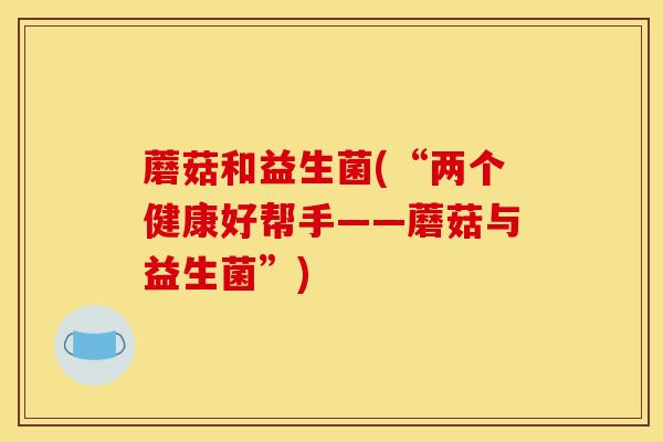 蘑菇和益生菌(“两个健康好帮手——蘑菇与益生菌”)